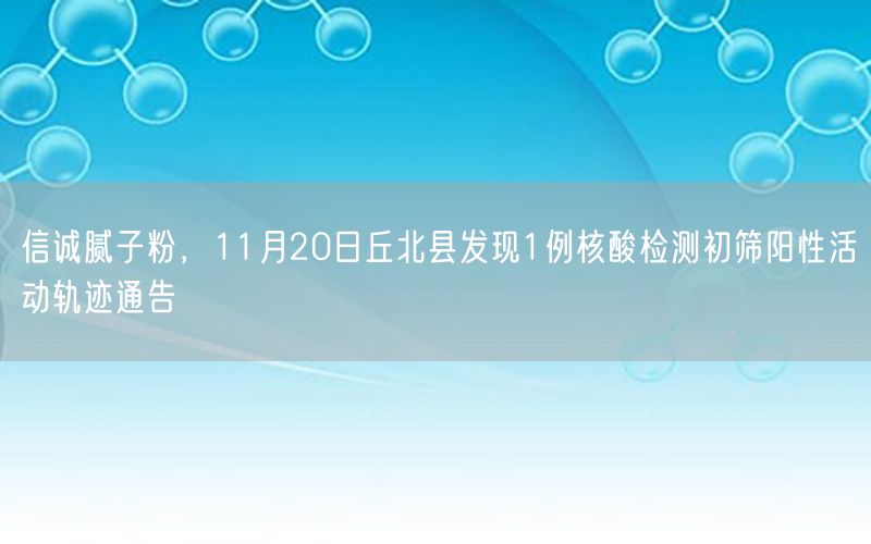 信诚腻子粉，11月20日丘北县发现1例核酸检测初筛阳性活动轨迹通告