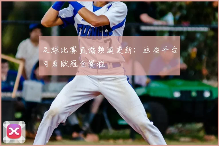 足球比赛直播频道更新:这些平台可看欧冠全赛程