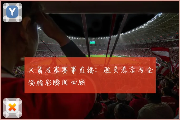 火箭活塞赛事直播：胜负悬念与全场精彩瞬间回顾