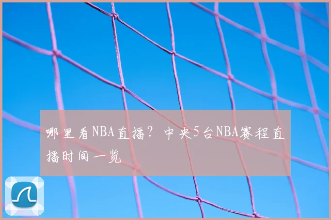 哪里看NBA直播？中央5台NBA赛程直播时间一览