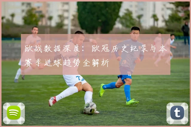 欧战数据深度:欧冠历史纪录与本赛季进球趋势全解析
