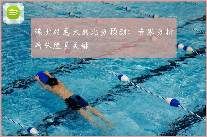 瑞士对意大利比分预测：专家分析两队胜负关键