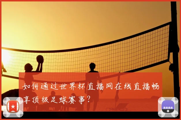 如何通过世界杯直播网在线直播畅享顶级足球赛事？