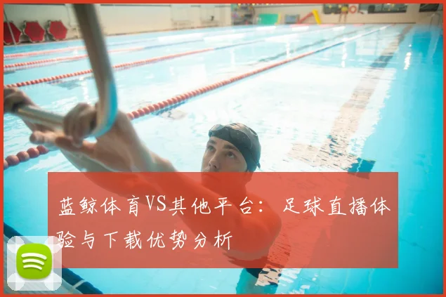 蓝鲸体育VS其他平台:足球直播体验与下载优势分析