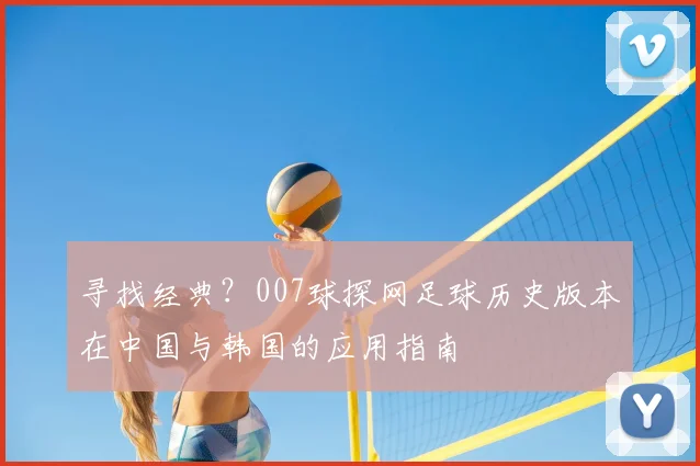 寻找经典？007球探网足球历史版本在中国与韩国的应用指南