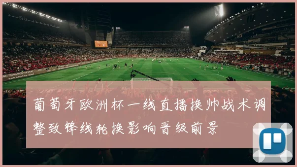 葡萄牙欧洲杯一线直播换帅战术调整致锋线轮换影响晋级前景