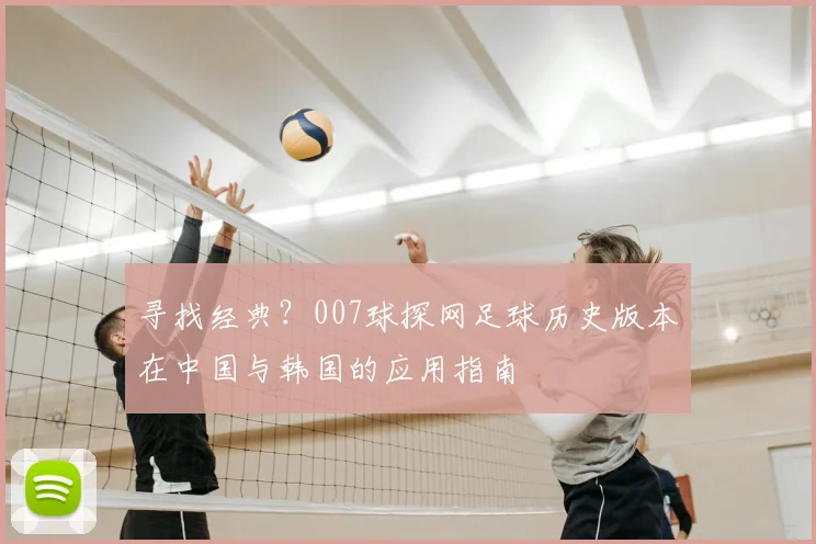 寻找经典？007球探网足球历史版本在中国与韩国的应用指南