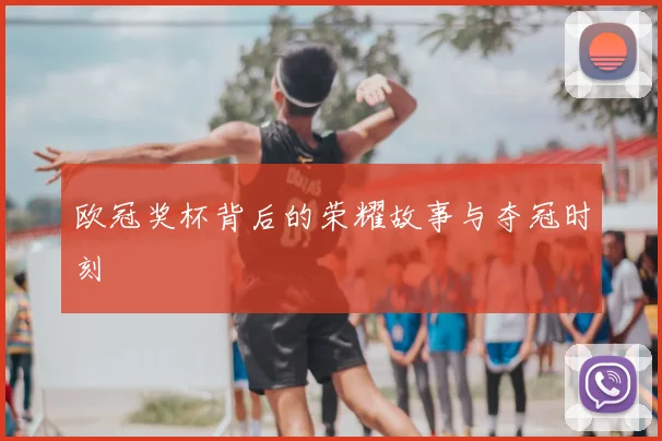 欧冠奖杯背后的荣耀故事与夺冠时刻