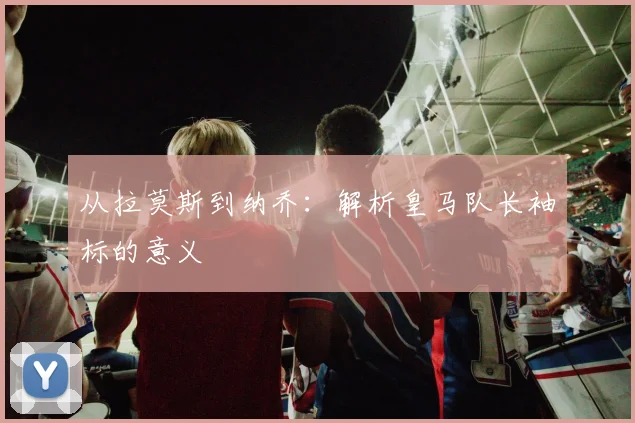 从拉莫斯到纳乔：解析皇马队长袖标的意义