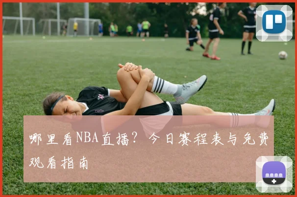 哪里看NBA直播？今日赛程表与免费观看指南