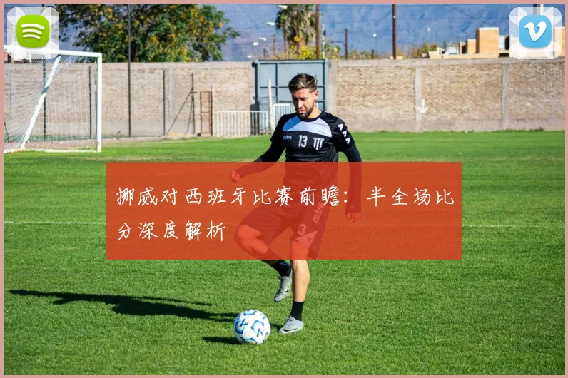 挪威对西班牙比赛前瞻：半全场比分深度解析