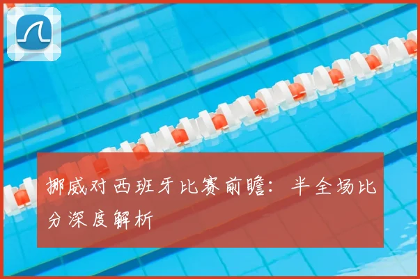 挪威对西班牙比赛前瞻：半全场比分深度解析
