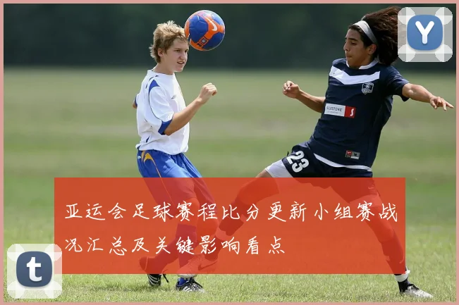 亚运会足球赛程比分更新小组赛战况汇总及关键影响看点