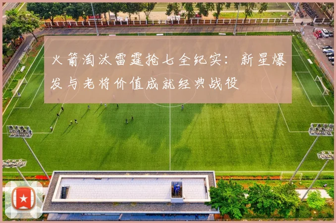 火箭淘汰雷霆抢七全纪实:新星爆发与老将价值成就经典战役