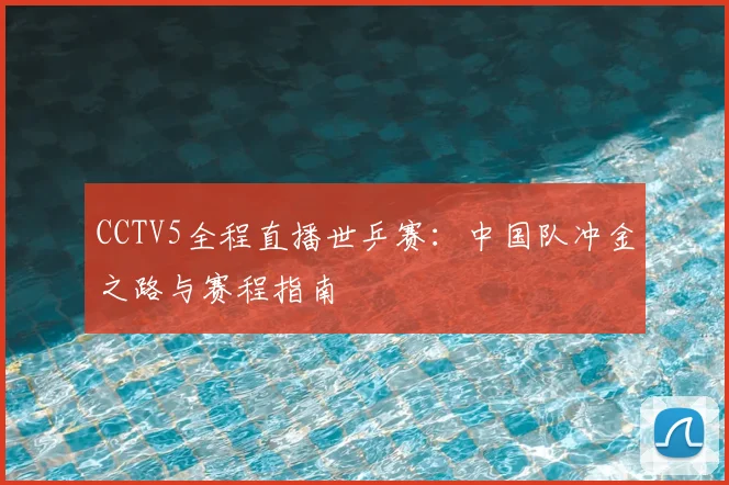 CCTV5全程直播世乒赛：中国队冲金之路与赛程指南