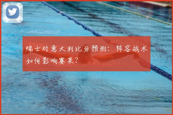 瑞士对意大利比分预测：阵容战术如何影响赛果？