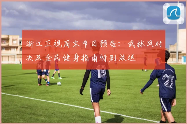 浙江卫视周末节目预告：武林风对决及全民健身指南特别放送