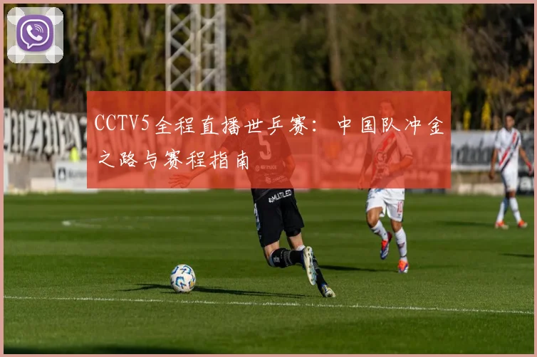 CCTV5全程直播世乒赛：中国队冲金之路与赛程指南
