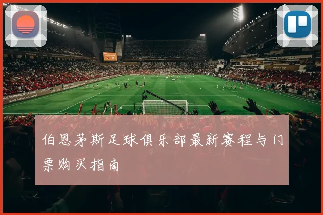 伯恩茅斯足球俱乐部最新赛程与门票购买指南