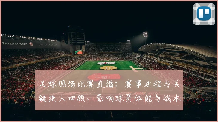 足球现场比赛直播:赛事进程与关键换人回顾,影响球员体能与战术安排