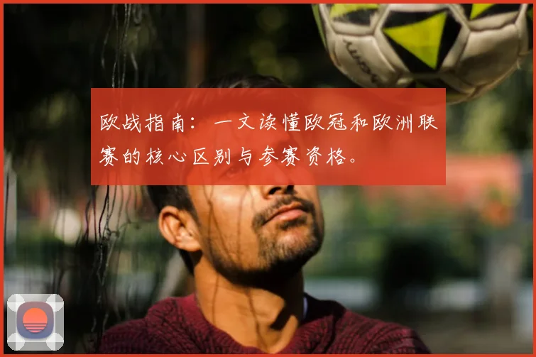 欧战指南：一文读懂欧冠和欧洲联赛的核心区别与参赛资格。