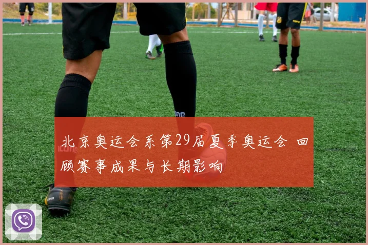 北京奥运会系第29届夏季奥运会 回顾赛事成果与长期影响