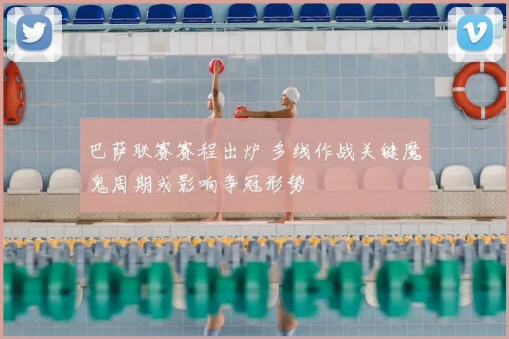 巴萨联赛赛程出炉 多线作战关键魔鬼周期或影响争冠形势