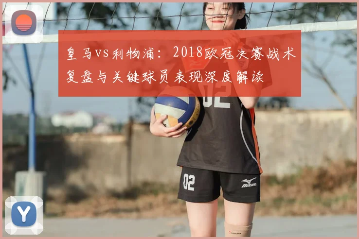 皇马vs利物浦：2018欧冠决赛战术复盘与关键球员表现深度解读