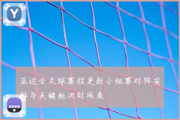 亚运会足球赛程更新小组赛对阵安排与关键轮次时间表