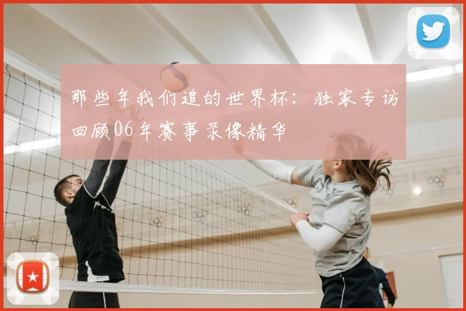 那些年我们追的世界杯:独家专访回顾06年赛事录像精华