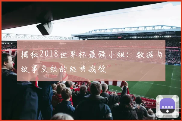 揭秘2018世界杯最强小组:数据与故事交织的经典战役