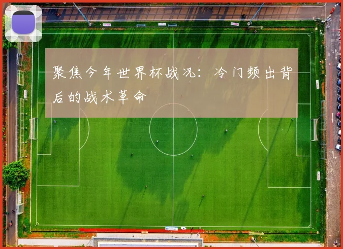 聚焦今年世界杯战况:冷门频出背后的战术革命