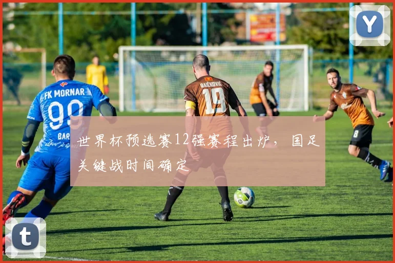 世界杯预选赛12强赛程出炉，国足关键战时间确定