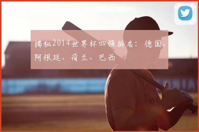 揭秘2014世界杯四强排名：德国、阿根廷、荷兰、巴西