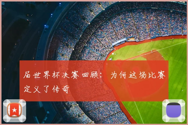 届世界杯决赛回顾:为何这场比赛定义了传奇