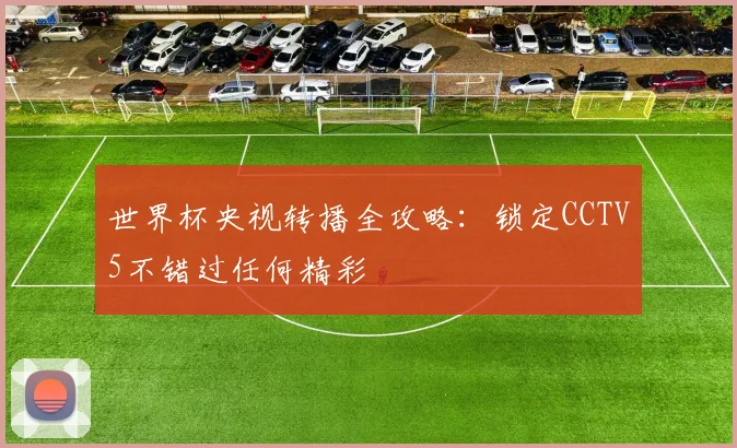 世界杯央视转播全攻略:锁定CCTV5不错过任何精彩