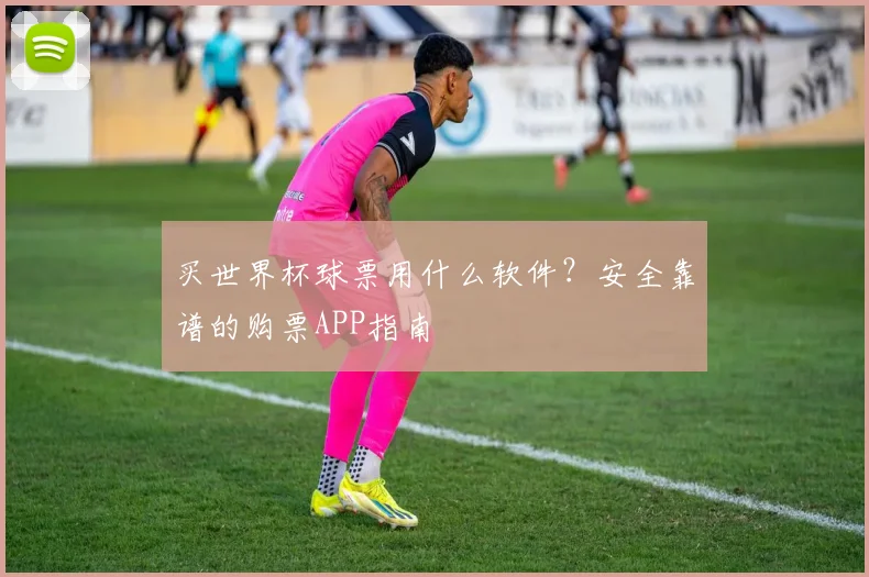 买世界杯球票用什么软件?安全靠谱的购票APP指南