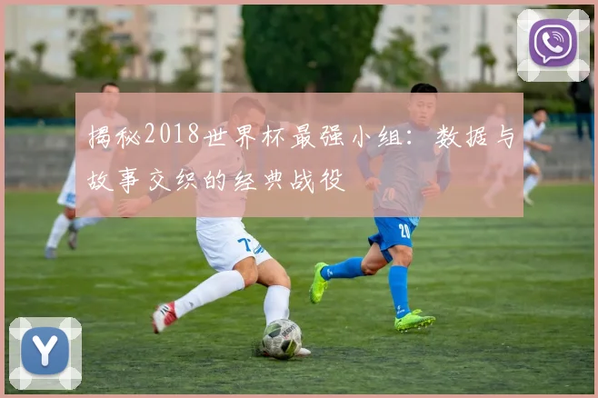 揭秘2018世界杯最强小组:数据与故事交织的经典战役
