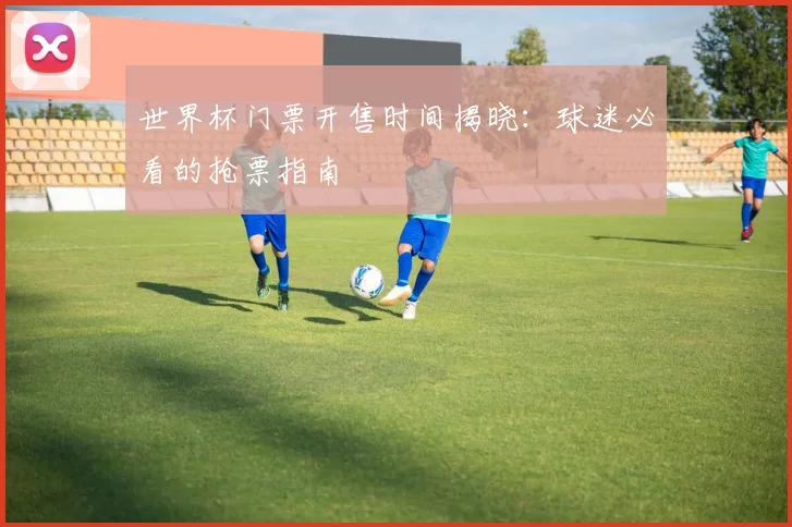 世界杯门票开售时间揭晓:球迷必看的抢票指南