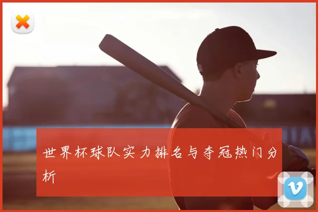 世界杯球队实力排名与夺冠热门分析