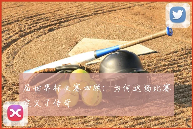 届世界杯决赛回顾:为何这场比赛定义了传奇