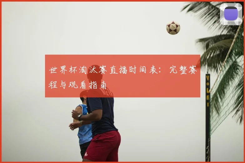 世界杯淘汰赛直播时间表:完整赛程与观看指南