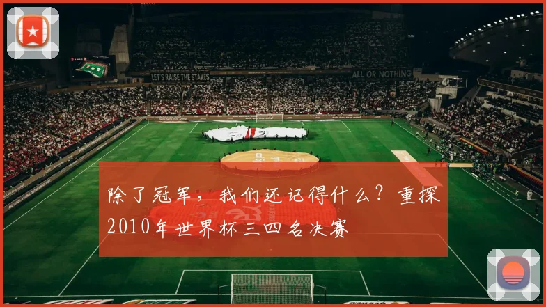 除了冠军,我们还记得什么?重探2010年世界杯三四名决赛