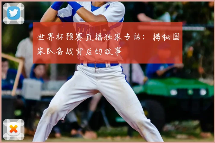 世界杯预赛直播独家专访：揭秘国家队备战背后的故事