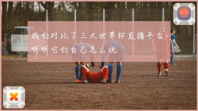 我们对比了三大世界杯直播平台,听听它们自己怎么说