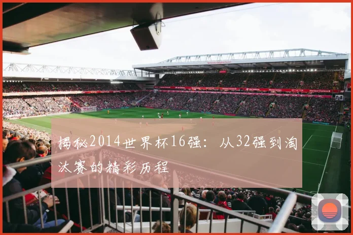 揭秘2014世界杯16强：从32强到淘汰赛的精彩历程