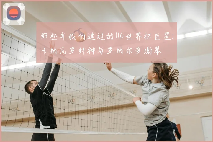 那些年我们追过的06世界杯巨星：卡纳瓦罗封神与罗纳尔多谢幕