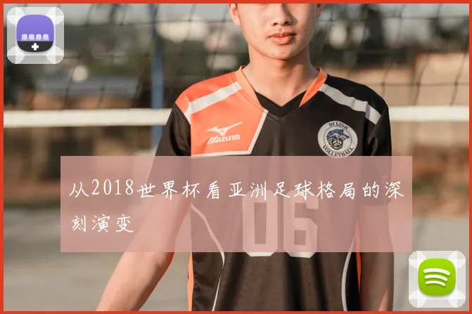 从2018世界杯看亚洲足球格局的深刻演变