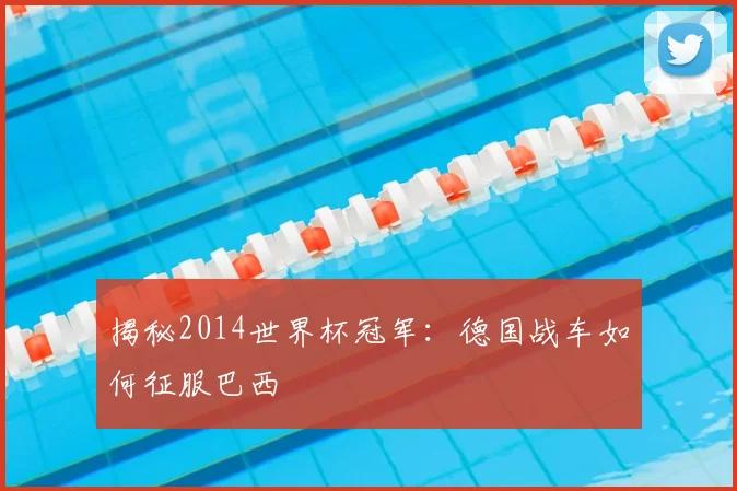 揭秘2014世界杯冠军：德国战车如何征服巴西
