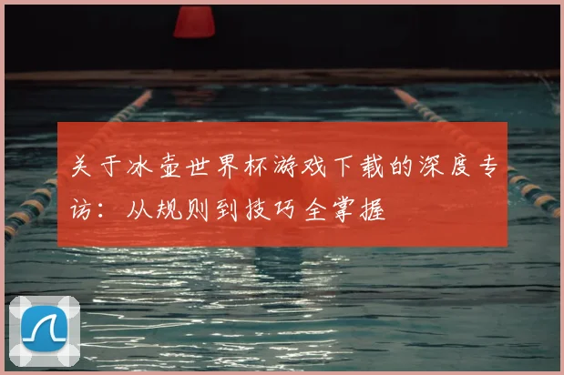 关于冰壶世界杯游戏下载的深度专访:从规则到技巧全掌握